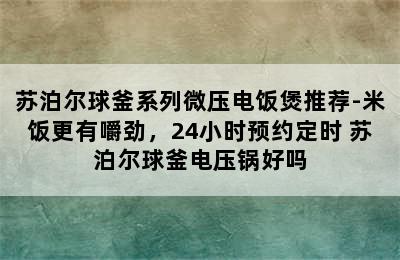 苏泊尔球釜系列微压电饭煲推荐-米饭更有嚼劲，24小时预约定时 苏泊尔球釜电压锅好吗